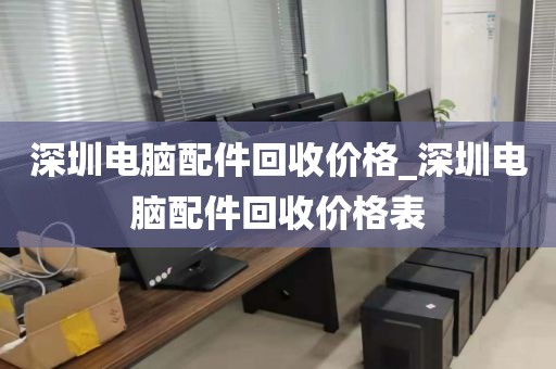 深圳电脑配件回收价格_深圳电脑配件回收价格表