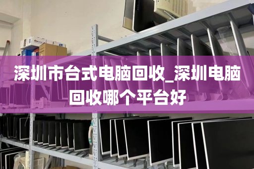 深圳市台式电脑回收_深圳电脑回收哪个平台好