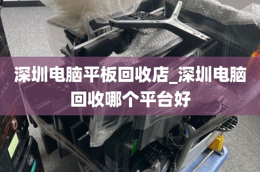 深圳电脑平板回收店_深圳电脑回收哪个平台好