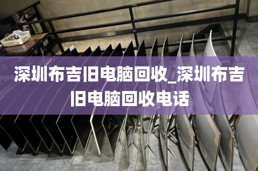 深圳布吉旧电脑回收_深圳布吉旧电脑回收电话