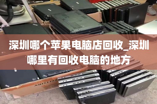 深圳哪个苹果电脑店回收_深圳哪里有回收电脑的地方