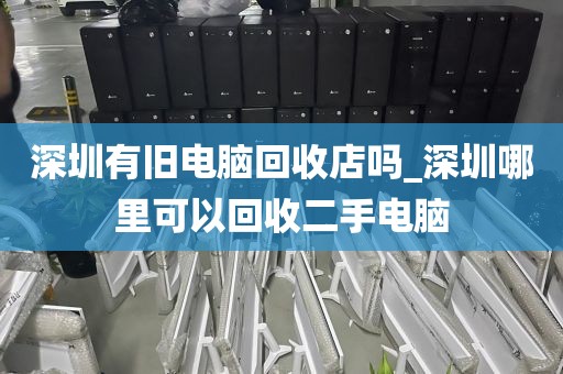 深圳有旧电脑回收店吗_深圳哪里可以回收二手电脑