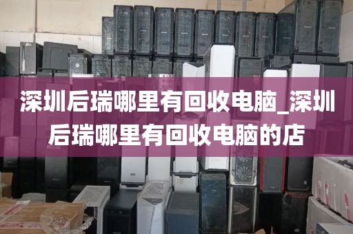 深圳后瑞哪里有回收电脑_深圳后瑞哪里有回收电脑的店