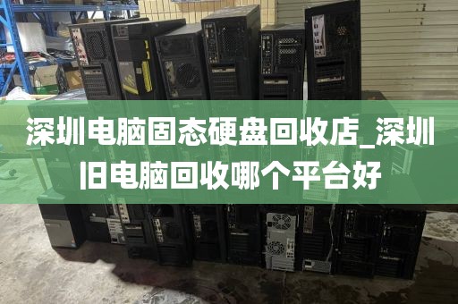 深圳电脑固态硬盘回收店_深圳旧电脑回收哪个平台好