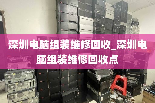 深圳电脑组装维修回收_深圳电脑组装维修回收点