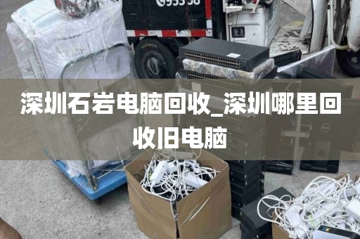 深圳石岩电脑回收_深圳哪里回收旧电脑