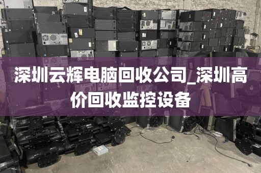 深圳云辉电脑回收公司_深圳高价回收监控设备