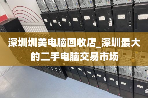 深圳圳美电脑回收店_深圳最大的二手电脑交易市场