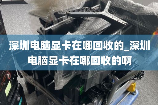 深圳电脑显卡在哪回收的_深圳电脑显卡在哪回收的啊