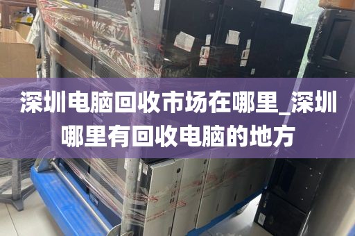 深圳电脑回收市场在哪里_深圳哪里有回收电脑的地方