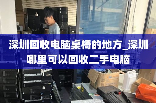 深圳回收电脑桌椅的地方_深圳哪里可以回收二手电脑