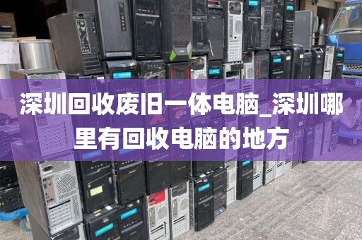 深圳回收废旧一体电脑_深圳哪里有回收电脑的地方