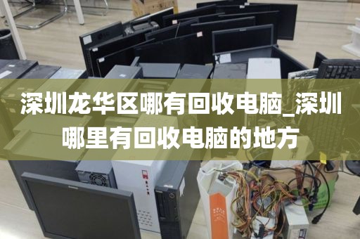 深圳龙华区哪有回收电脑_深圳哪里有回收电脑的地方