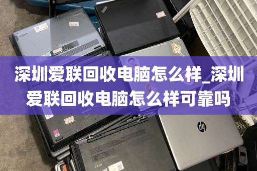 深圳爱联回收电脑怎么样_深圳爱联回收电脑怎么样可靠吗