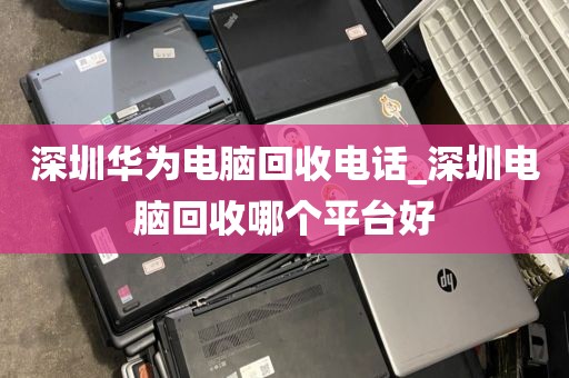 深圳华为电脑回收电话_深圳电脑回收哪个平台好