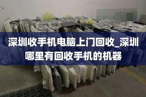 深圳收手机电脑上门回收_深圳哪里有回收手机的机器