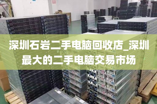 深圳石岩二手电脑回收店_深圳最大的二手电脑交易市场