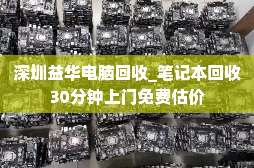 深圳益华电脑回收_笔记本回收30分钟上门免费估价