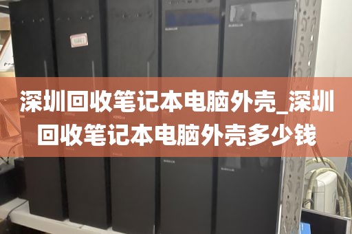 深圳回收笔记本电脑外壳_深圳回收笔记本电脑外壳多少钱