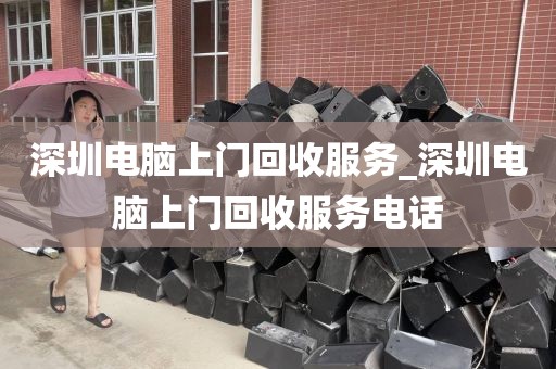 深圳电脑上门回收服务_深圳电脑上门回收服务电话