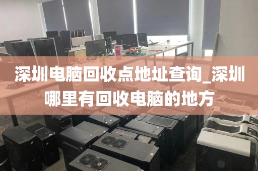 深圳电脑回收点地址查询_深圳哪里有回收电脑的地方