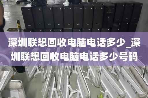 深圳联想回收电脑电话多少_深圳联想回收电脑电话多少号码