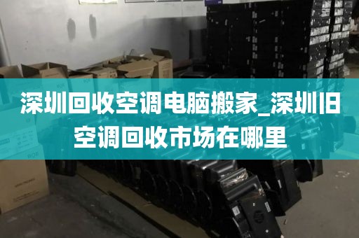 深圳回收空调电脑搬家_深圳旧空调回收市场在哪里