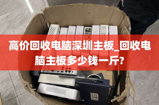 高价回收电脑深圳主板_回收电脑主板多少钱一斤?