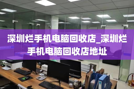 深圳烂手机电脑回收店_深圳烂手机电脑回收店地址