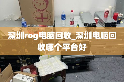 深圳rog电脑回收_深圳电脑回收哪个平台好