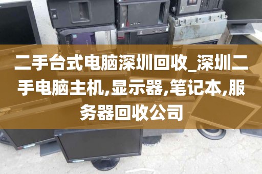 二手台式电脑深圳回收_深圳二手电脑主机,显示器,笔记本,服务器回收公司