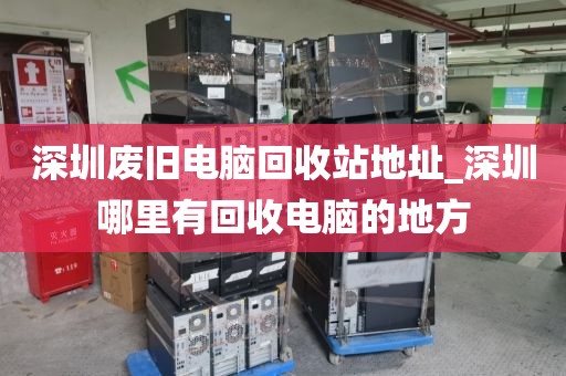 深圳废旧电脑回收站地址_深圳哪里有回收电脑的地方