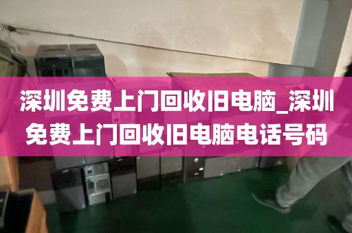 深圳免费上门回收旧电脑_深圳免费上门回收旧电脑电话号码