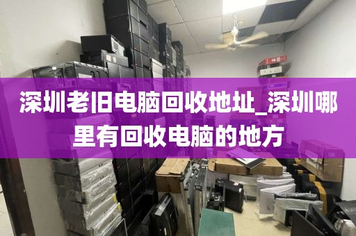 深圳老旧电脑回收地址_深圳哪里有回收电脑的地方