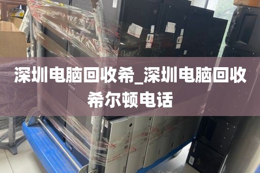 深圳电脑回收希_深圳电脑回收希尔顿电话