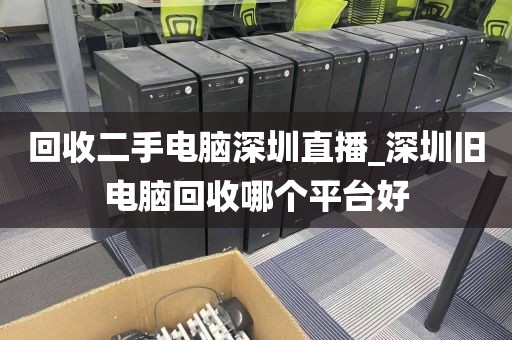 回收二手电脑深圳直播_深圳旧电脑回收哪个平台好