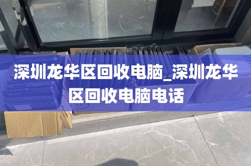 深圳龙华区回收电脑_深圳龙华区回收电脑电话