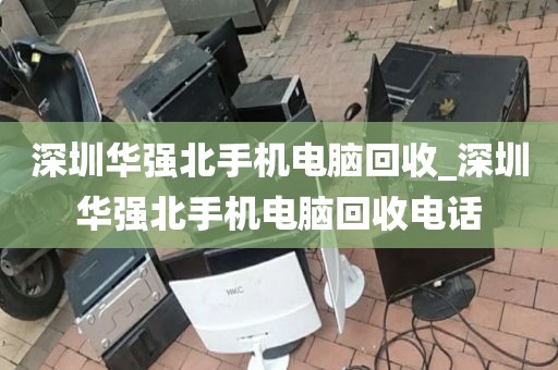 深圳华强北手机电脑回收_深圳华强北手机电脑回收电话