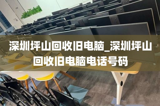 深圳坪山回收旧电脑_深圳坪山回收旧电脑电话号码