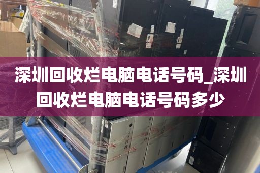 深圳回收烂电脑电话号码_深圳回收烂电脑电话号码多少