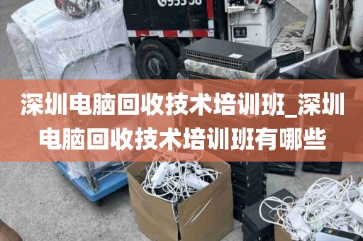 深圳电脑回收技术培训班_深圳电脑回收技术培训班有哪些