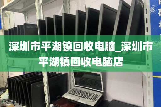 深圳市平湖镇回收电脑_深圳市平湖镇回收电脑店