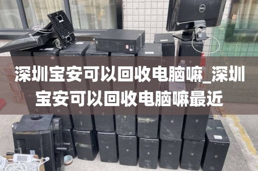 深圳宝安可以回收电脑嘛_深圳宝安可以回收电脑嘛最近