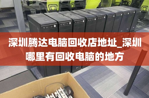 深圳腾达电脑回收店地址_深圳哪里有回收电脑的地方