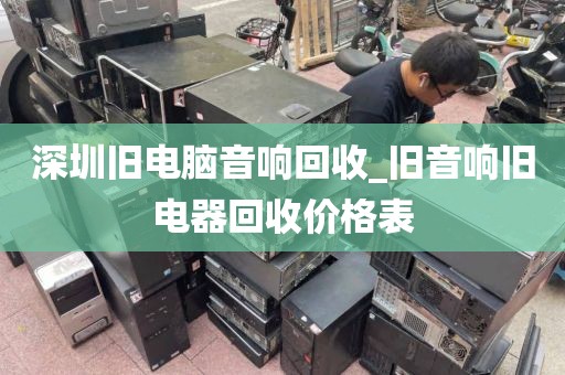 深圳旧电脑音响回收_旧音响旧电器回收价格表