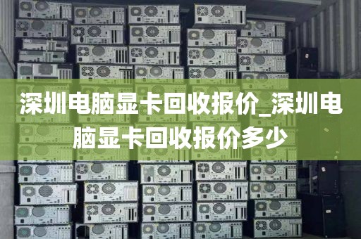 深圳电脑显卡回收报价_深圳电脑显卡回收报价多少