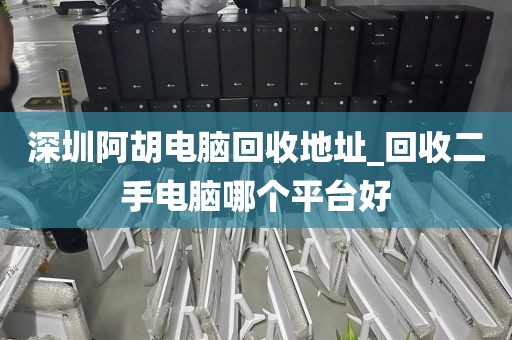 深圳阿胡电脑回收地址_回收二手电脑哪个平台好