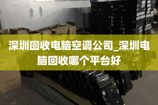 深圳回收电脑空调公司_深圳电脑回收哪个平台好