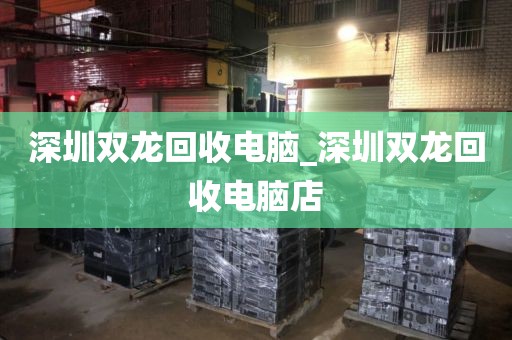 深圳双龙回收电脑_深圳双龙回收电脑店