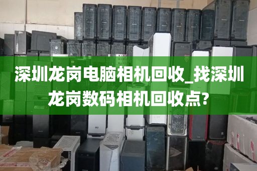 深圳龙岗电脑相机回收_找深圳龙岗数码相机回收点?